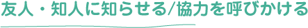 友人・知人に知らせる
/協力を呼びかける